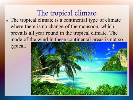 The tropical climate The tropical climate is a continental type of climate where there is no change of the monsoon, which prevails all year round in the.