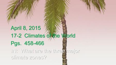 April 8, 2015 17-2 Climates of the World Pgs. 458-466 IN: What are the three major climate zones?