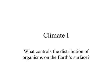 Climate I What controls the distribution of organisms on the Earth’s surface?