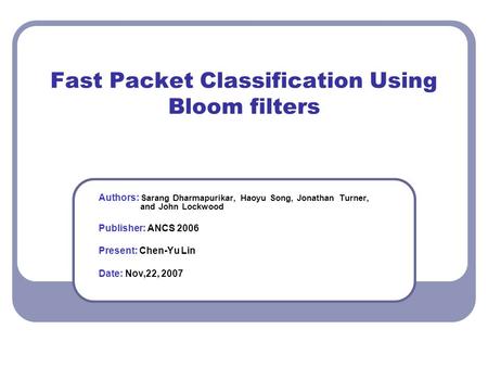 Fast Packet Classification Using Bloom filters Authors: Sarang Dharmapurikar, Haoyu Song, Jonathan Turner, and John Lockwood Publisher: ANCS 2006 Present: