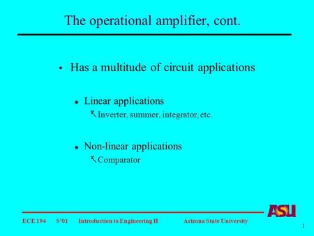ECE 194 S’01 Introduction to Engineering II Arizona State University 1 The operational amplifier, cont.  Has a multitude of circuit applications  Linear.