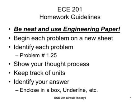 ECE 201 Circuit Theory I1 ECE 201 Homework Guidelines Be neat and use Engineering Paper! Begin each problem on a new sheet Identify each problem –Problem.
