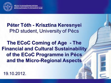 Péter Tóth - Krisztina Keresnyei PhD student, University of Pécs The ECoC Coming of Age - The Financial and Cultural Sustainability of the ECoC Programme.
