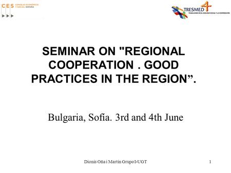 Dionís Oña i Martín Grupo I-UGT1 SEMINAR ON REGIONAL COOPERATION. GOOD PRACTICES IN THE REGION ”. Bulgaria, Sofía. 3rd and 4th June.