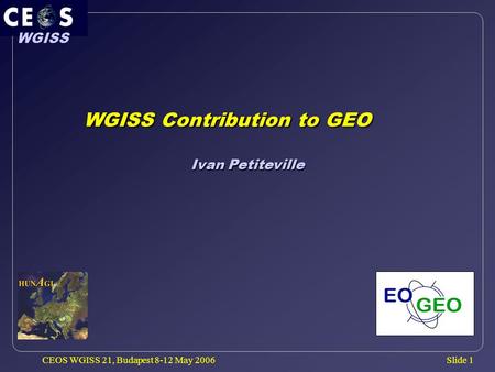Slide 1 WGISS CEOS WGISS 21, Budapest 8-12 May 2006 WGISS Contribution to GEO WGISS Contribution to GEO Ivan Petiteville.