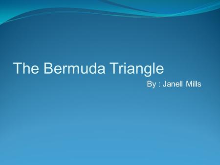 The Bermuda Triangle By : Janell Mills The Bermuda Triangle is a area in the Atlantic ocean shaped like a triangle. It is bordered by Bermuda, Puerto.
