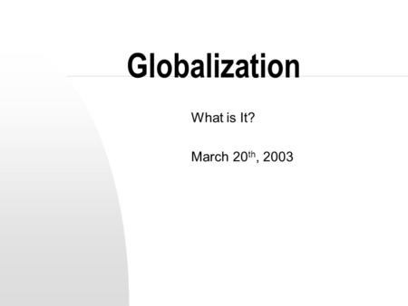 Globalization What is It? March 20th, 2003.