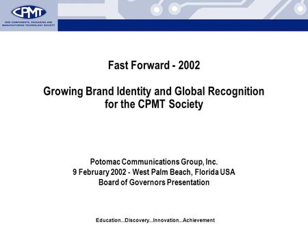 Education...Discovery...Innovation...Achievement Fast Forward - 2002 Growing Brand Identity and Global Recognition for the CPMT Society Potomac Communications.