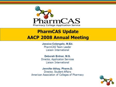 PharmCAS Update AACP 2008 Annual Meeting Jessica Colangelo, M.Ed. PharmCAS Team Leader Liaison International Deborah Erdner, M.S. Director, Application.
