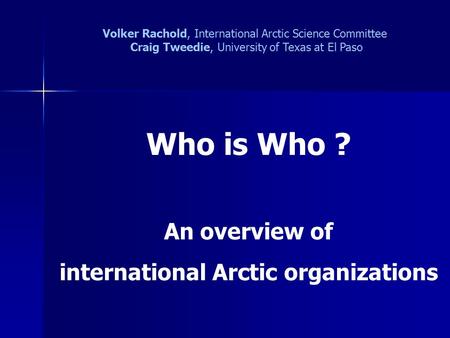 Who is Who ? An overview of international Arctic organizations Volker Rachold, International Arctic Science Committee Craig Tweedie, University of Texas.