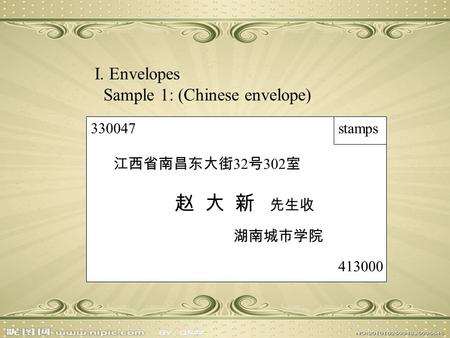 I. Envelopes Sample 1: (Chinese envelope) 330047 stamps 江西省南昌东大街 32 号 302 室 赵 大 新 先生收 湖南城市学院 413000.