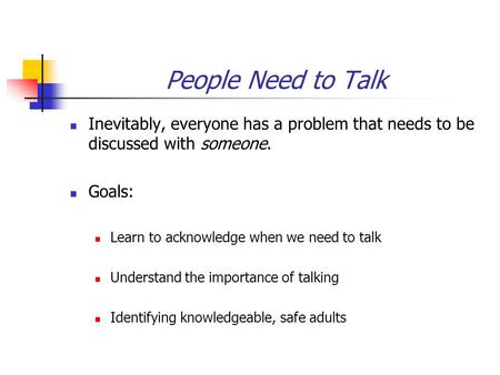 People Need to Talk Inevitably, everyone has a problem that needs to be discussed with someone. Goals: Learn to acknowledge when we need to talk Understand.