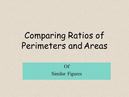 Comparing Ratios of Perimeters and Areas Of Similar Figures.
