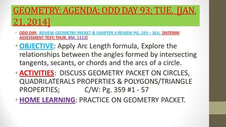 GEOMETRY; AGENDA; ODD DAY 93; TUE. [JAN. 21, 2014] ODD DAY: REVIEW GEOMETRY PACKET & CHAPTER 6 REVIEW PG. 359 – 363; [INTERIM ASSESSMENT TEST; THUR. RM.
