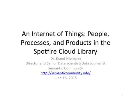 An Internet of Things: People, Processes, and Products in the Spotfire Cloud Library Dr. Brand Niemann Director and Senior Data Scientist/Data Journalist.