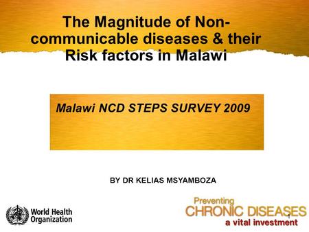 The Magnitude of Non-communicable diseases & their Risk factors in Malawi Malawi NCD STEPS SURVEY 2009 BY DR KELIAS MSYAMBOZA.
