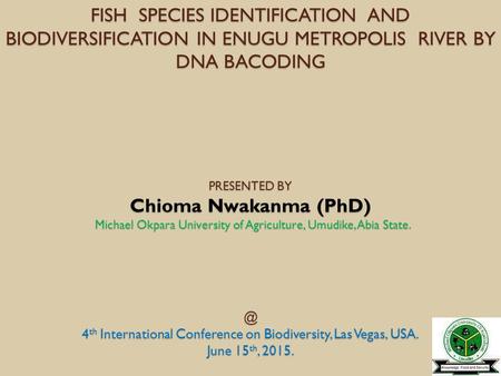 FISH SPECIES IDENTIFICATION AND BIODIVERSIFICATION IN ENUGU METROPOLIS RIVER BY DNA BACODING PRESENTED BY Chioma Nwakanma (PhD) Michael Okpara University.