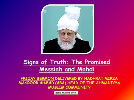 FRIDAY SERMON DELIVERED BY HADHRAT MIRZA MASROOR AHMAD (ABA) HEAD OF THE AHMADIYYA MUSLIM COMMUNITY Signs of Truth: The Promised Messiah and Mahdi 28th.