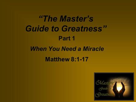 “The Master’s Guide to Greatness” Part 1 When You Need a Miracle Matthew 8:1-17.