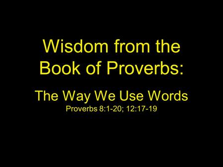 Wisdom from the Book of Proverbs: The Way We Use Words Proverbs 8:1-20; 12:17-19.