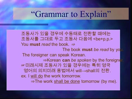“Grammar to Explain” 조동사가 있을 경우에 수동태로 전환할 때에는 조동사를 그대로 두고 조동사 다음에 You must read the book. ⇒ The book must be read by you. The foreigner can speak Korean.
