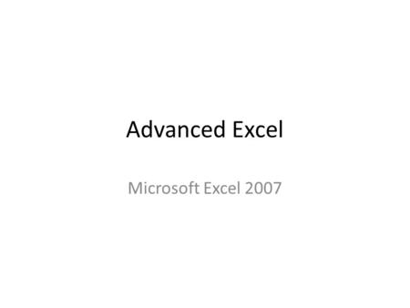 Advanced Excel Microsoft Excel 2007. Excel - Overview Calculator Create budgets, analyze results Perform Financial Analysis Creating charts Organizing.