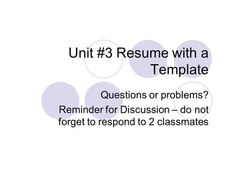 Unit #3 Resume with a Template Questions or problems? Reminder for Discussion – do not forget to respond to 2 classmates.