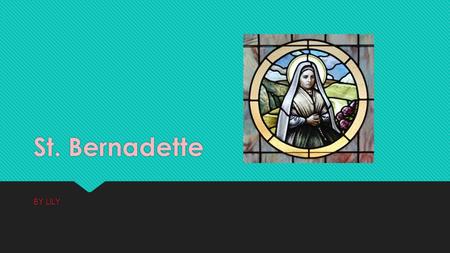St. Bernadette BY LILY. WHO IS ST.BERNADETTE Saint Bernadette was a miller's daughter from the town of Lourdes in southern France. From February 11 to.