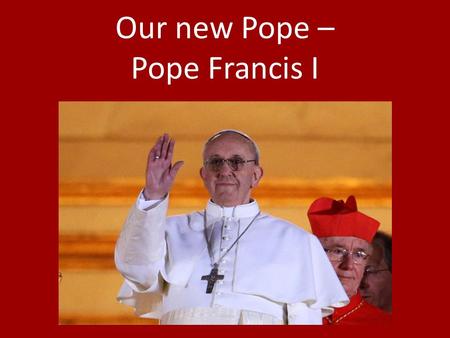 Our new Pope – Pope Francis I. Pope Francis I is the first Latin American Pope. He was born in Argentina. He is 76 years old.
