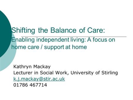 Shifting the Balance of Care: Enabling independent living: A focus on home care / support at home Kathryn Mackay Lecturer in Social Work, University of.