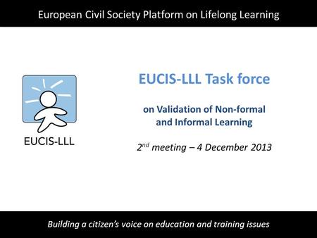 Building a citizen’s voice on education and training issues EUCIS-LLL Task force on Validation of Non-formal and Informal Learning 2 nd meeting – 4 December.