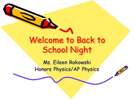 Welcome to Back to School Night Ms. Eileen Rakowski Honors Physics/AP Physics.