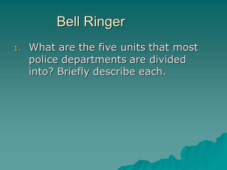 Bell Ringer 1. What are the five units that most police departments are divided into? Briefly describe each.