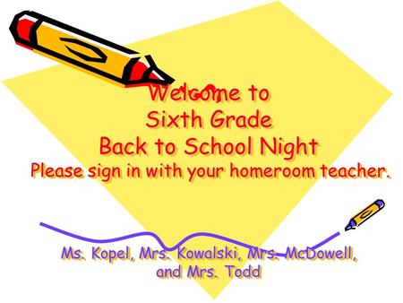 Welcome to Sixth Grade Back to School Night Please sign in with your homeroom teacher. Ms. Kopel, Mrs. Kowalski, Mrs. McDowell, and Mrs. Todd Welcome to.