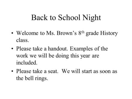 Back to School Night Welcome to Ms. Brown’s 8 th grade History class. Please take a handout. Examples of the work we will be doing this year are included.