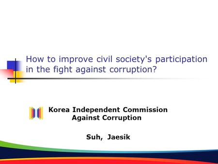 How to improve civil society's participation in the fight against corruption? Korea Independent Commission Against Corruption Suh, Jaesik.