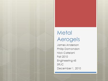 Metal Aerogels James Anderson Philip Domondon Nick Catelani Fall 2010 Engineering 45 SRJC December 1, 2010.