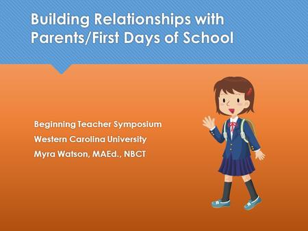 Building Relationships with Parents/First Days of School Beginning Teacher Symposium Western Carolina University Myra Watson, MAEd., NBCT Beginning Teacher.
