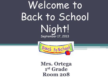 Welcome to Back to School Night! September 17, 2013 Mrs. Ortega 1 st Grade Room 208.