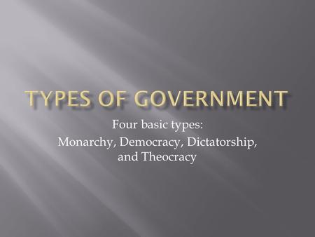 Four basic types: Monarchy, Democracy, Dictatorship, and Theocracy.