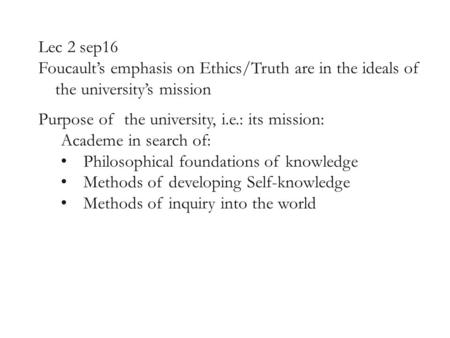 Lec 2 sep16 Foucault’s emphasis on Ethics/Truth are in the ideals of the university’s mission Purpose of the university, i.e.: its mission: Academe in.