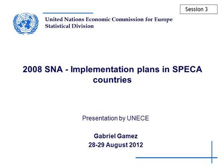 United Nations Economic Commission for Europe Statistical Division 2008 SNA - Implementation plans in SPECA countries Presentation by UNECE Gabriel Gamez.