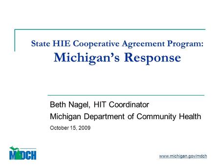 State HIE Cooperative Agreement Program: Michigan’s Response Beth Nagel, HIT Coordinator Michigan Department of Community Health October 15, 2009 www.michigan.gov/mdch.