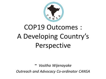 COP19 Outcomes : A Developing Country’s Perspective - Vositha Wijenayake Outreach and Advocacy Co-ordinator CANSA.