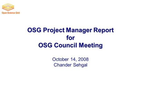 OSG Project Manager Report for OSG Council Meeting OSG Project Manager Report for OSG Council Meeting October 14, 2008 Chander Sehgal.