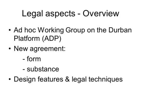 Legal aspects - Overview Ad hoc Working Group on the Durban Platform (ADP) New agreement: - form - substance Design features & legal techniques.