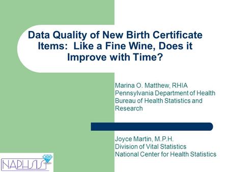 Data Quality of New Birth Certificate Items: Like a Fine Wine, Does it Improve with Time? Marina O. Matthew, RHIA Pennsylvania Department of Health Bureau.