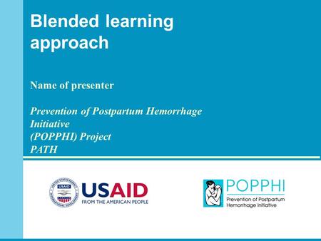Blended learning approach Name of presenter Prevention of Postpartum Hemorrhage Initiative (POPPHI) Project PATH KwaZulu Natal DOH Path/Durban The Atlantic.