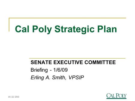 10/22/20151 Cal Poly Strategic Plan SENATE EXECUTIVE COMMITTEE Briefing - 1/6/09 Erling A. Smith, VPSIP.