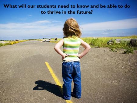 What will our students need to know and be able to do to thrive in the future?